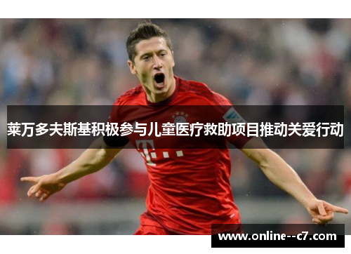 莱万多夫斯基积极参与儿童医疗救助项目推动关爱行动