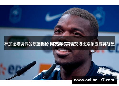 林加德被调侃的原因揭秘 网友笑称其表现堪比娱乐圈搞笑明星