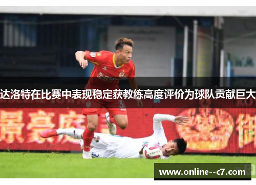 达洛特在比赛中表现稳定获教练高度评价为球队贡献巨大 达洛特在比赛中表现稳定获教练高度评价为球队贡献巨大