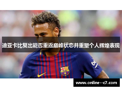 迪亚卡比复出能否重返巅峰状态并重塑个人辉煌表现 迪亚卡比复出能否重返巅峰状态并重塑个人辉煌表现