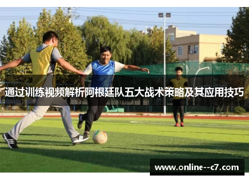 通过训练视频解析阿根廷队五大战术策略及其应用技巧 通过训练视频解析阿根廷队五大战术策略及其应用技巧