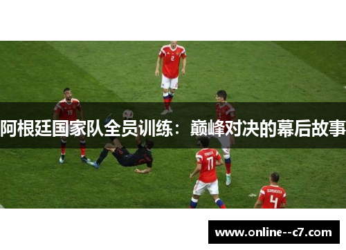阿根廷国家队全员训练:巅峰对决的幕后故事 阿根廷国家队全员训练:巅峰对决的幕后故事