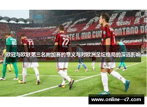欧冠与欧联第三名附加赛的意义与对欧洲足坛格局的深远影响 欧冠与欧联第三名附加赛的意义与对欧洲足坛格局的深远影响