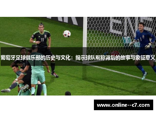 葡萄牙足球俱乐部的历史与文化：揭示球队昵称背后的故事与象征意义