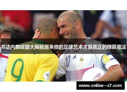 齐达内巅峰期大揭秘原来他的足球艺术才是真正的绿茵魔法 齐达内巅峰期大揭秘原来他的足球艺术才是真正的绿茵魔法