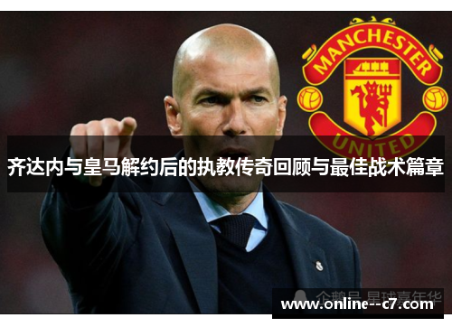 齐达内与皇马解约后的执教传奇回顾与最佳战术篇章 齐达内与皇马解约后的执教传奇回顾与最佳战术篇章