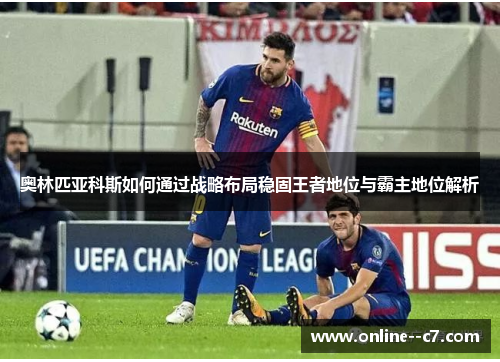 奥林匹亚科斯如何通过战略布局稳固王者地位与霸主地位解析