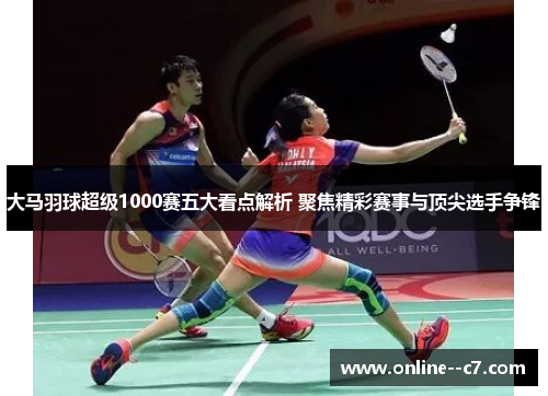 大马羽球超级1000赛五大看点解析 聚焦精彩赛事与顶尖选手争锋 大马羽球超级1000赛五大看点解析 聚焦精彩赛事与顶尖选手争锋