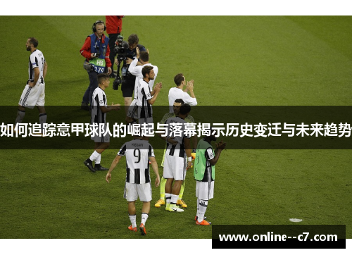 如何追踪意甲球队的崛起与落幕揭示历史变迁与未来趋势