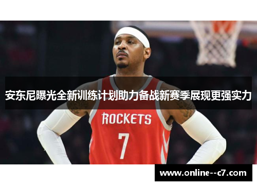 安东尼曝光全新训练计划助力备战新赛季展现更强实力 安东尼曝光全新训练计划助力备战新赛季展现更强实力