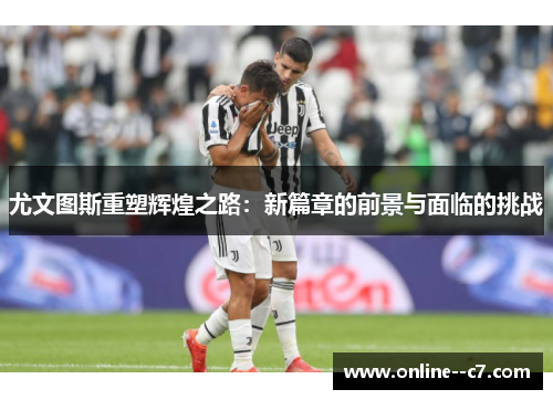 尤文图斯重塑辉煌之路:新篇章的前景与面临的挑战 尤文图斯重塑辉煌之路:新篇章的前景与面临的挑战