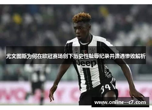 尤文图斯为何在欧冠赛场创下历史性耻辱纪录并遭遇惨败解析 尤文图斯为何在欧冠赛场创下历史性耻辱纪录并遭遇惨败解析