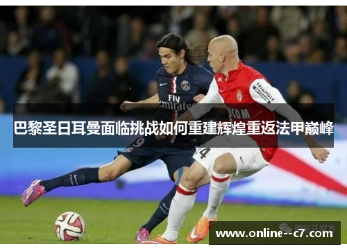 巴黎圣日耳曼面临挑战如何重建辉煌重返法甲巅峰 巴黎圣日耳曼面临挑战如何重建辉煌重返法甲巅峰