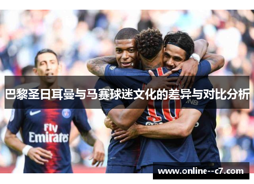 巴黎圣日耳曼与马赛球迷文化的差异与对比分析 巴黎圣日耳曼与马赛球迷文化的差异与对比分析