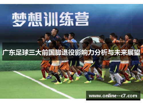 广东足球三大前国脚退役影响力分析与未来展望 广东足球三大前国脚退役影响力分析与未来展望