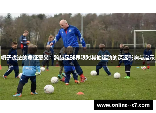 帽子戏法的象征意义:跨越足球界限对其他运动的深远影响与启示 帽子戏法的象征意义:跨越足球界限对其他运动的深远影响与启示