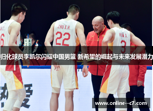 归化球员李凯尔闪耀中国男篮 新希望的崛起与未来发展潜力 归化球员李凯尔闪耀中国男篮 新希望的崛起与未来发展潜力