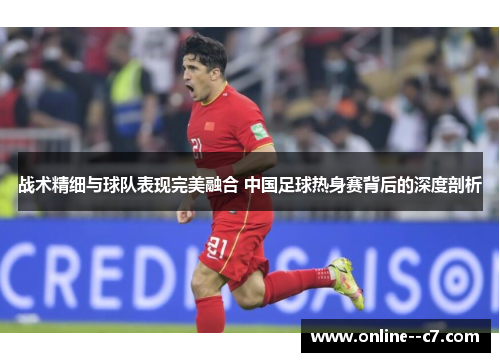 战术精细与球队表现完美融合 中国足球热身赛背后的深度剖析 战术精细与球队表现完美融合 中国足球热身赛背后的深度剖析