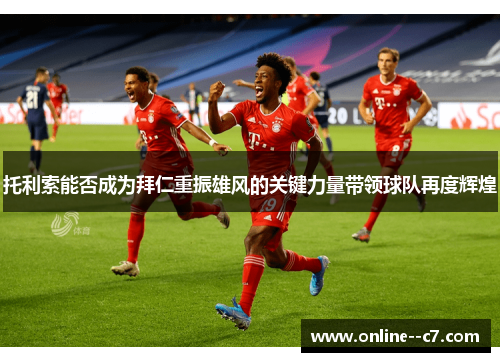 托利索能否成为拜仁重振雄风的关键力量带领球队再度辉煌 托利索能否成为拜仁重振雄风的关键力量带领球队再度辉煌