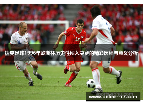 捷克足球1996年欧洲杯历史性闯入决赛的精彩历程与意义分析 捷克足球1996年欧洲杯历史性闯入决赛的精彩历程与意义分析