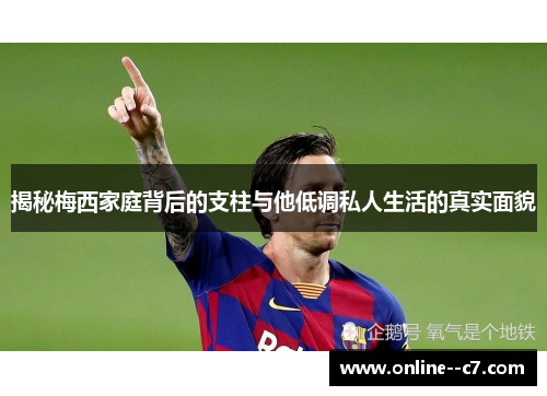 揭秘梅西家庭背后的支柱与他低调私人生活的真实面貌