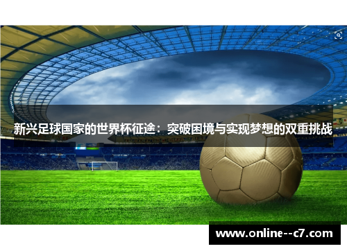 新兴足球国家的世界杯征途:突破困境与实现梦想的双重挑战 新兴足球国家的世界杯征途:突破困境与实现梦想的双重挑战