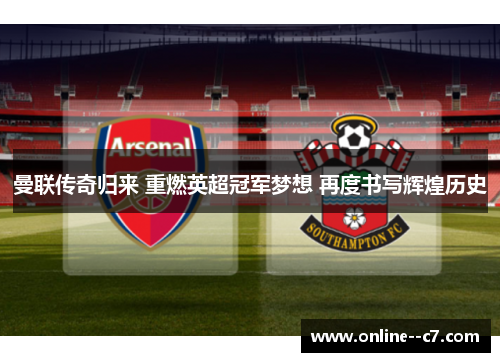 曼联传奇归来 重燃英超冠军梦想 再度书写辉煌历史 曼联传奇归来 重燃英超冠军梦想 再度书写辉煌历史