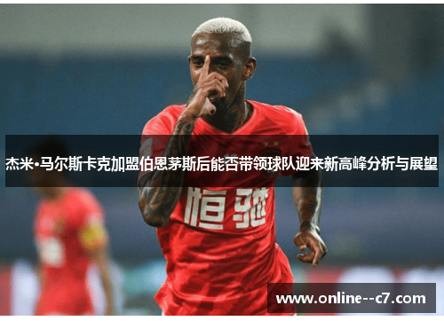 杰米·马尔斯卡克加盟伯恩茅斯后能否带领球队迎来新高峰分析与展望