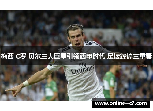 梅西 C罗 贝尔三大巨星引领西甲时代 足坛辉煌三重奏