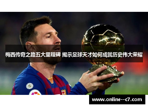 梅西传奇之路五大里程碑 揭示足球天才如何成就历史伟大荣耀