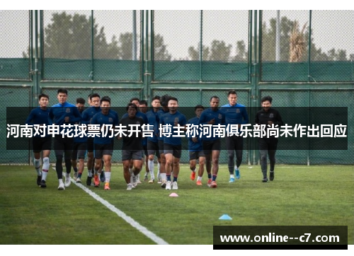 河南对申花球票仍未开售 博主称河南俱乐部尚未作出回应 河南对申花球票仍未开售 博主称河南俱乐部尚未作出回应