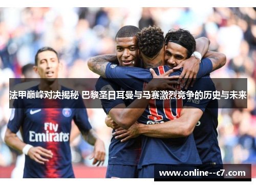 法甲巅峰对决揭秘 巴黎圣日耳曼与马赛激烈竞争的历史与未来
