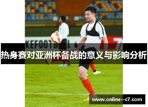 热身赛对亚洲杯备战的意义与影响分析 热身赛对亚洲杯备战的意义与影响分析