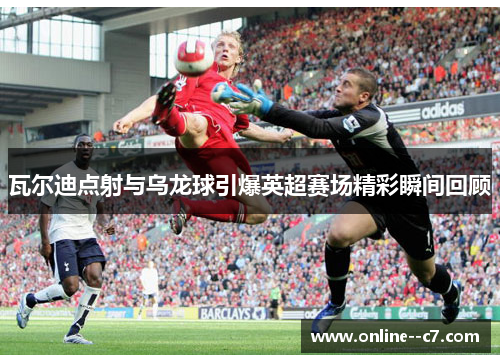 瓦尔迪点射与乌龙球引爆英超赛场精彩瞬间回顾