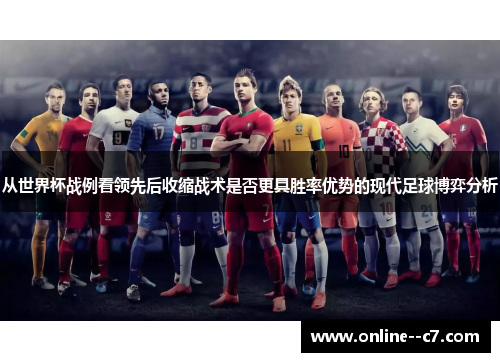 从世界杯战例看领先后收缩战术是否更具胜率优势的现代足球博弈分析 从世界杯战例看领先后收缩战术是否更具胜率优势的现代足球博弈分析
