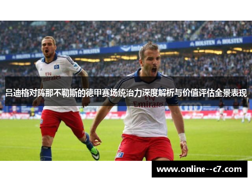 吕迪格对阵那不勒斯的德甲赛场统治力深度解析与价值评估全景表现