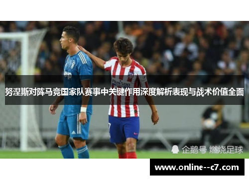 努涅斯对阵马竞国家队赛事中关键作用深度解析表现与战术价值全面 努涅斯对阵马竞国家队赛事中关键作用深度解析表现与战术价值全面