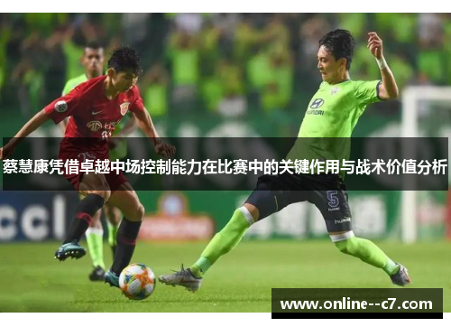 蔡慧康凭借卓越中场控制能力在比赛中的关键作用与战术价值分析