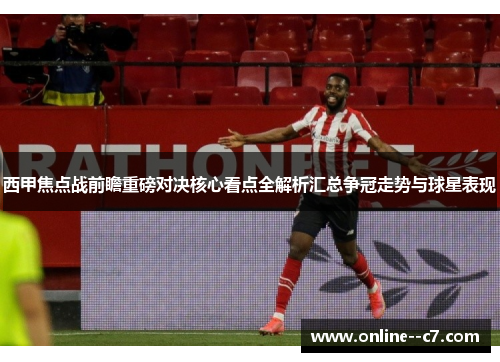 西甲焦点战前瞻重磅对决核心看点全解析汇总争冠走势与球星表现