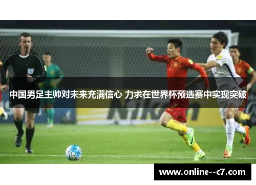 中国男足主帅对未来充满信心 力求在世界杯预选赛中实现突破