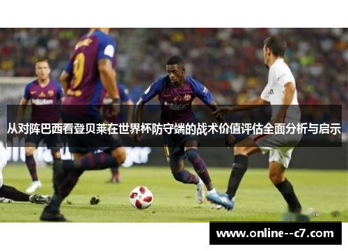 从对阵巴西看登贝莱在世界杯防守端的战术价值评估全面分析与启示 从对阵巴西看登贝莱在世界杯防守端的战术价值评估全面分析与启示