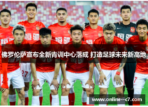 佛罗伦萨宣布全新青训中心落成 打造足球未来新高地 佛罗伦萨宣布全新青训中心落成 打造足球未来新高地