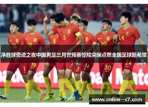 净胜球奇迹之夜中国男足三月世预赛惊险突围点燃全国足球新希望 净胜球奇迹之夜中国男足三月世预赛惊险突围点燃全国足球新希望