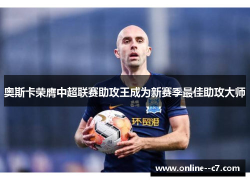 奥斯卡荣膺中超联赛助攻王成为新赛季最佳助攻大师