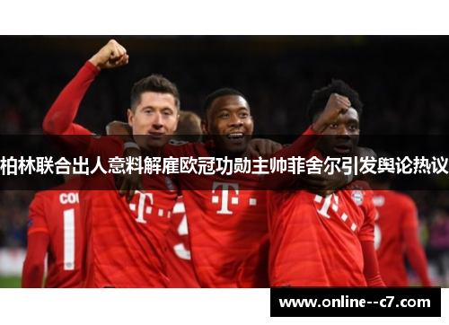 柏林联合出人意料解雇欧冠功勋主帅菲舍尔引发舆论热议