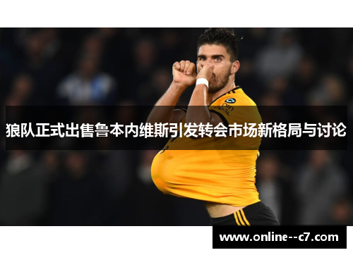 狼队正式出售鲁本内维斯引发转会市场新格局与讨论 狼队正式出售鲁本内维斯引发转会市场新格局与讨论