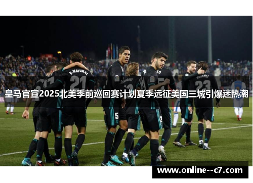皇马官宣2025北美季前巡回赛计划夏季远征美国三城引爆迷热潮 皇马官宣2025北美季前巡回赛计划夏季远征美国三城引爆迷热潮