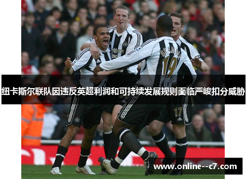 纽卡斯尔联队因违反英超利润和可持续发展规则面临严峻扣分威胁