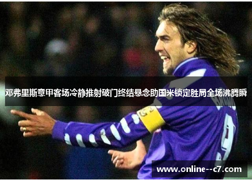 邓弗里斯意甲客场冷静推射破门终结悬念助国米锁定胜局全场沸腾瞬