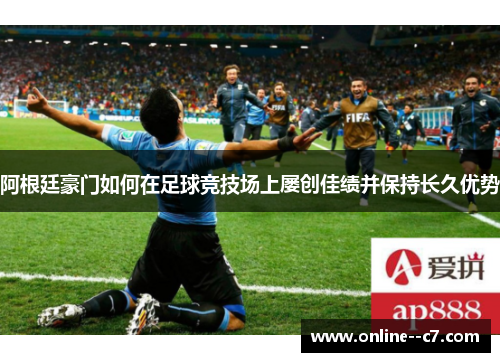 阿根廷豪门如何在足球竞技场上屡创佳绩并保持长久优势